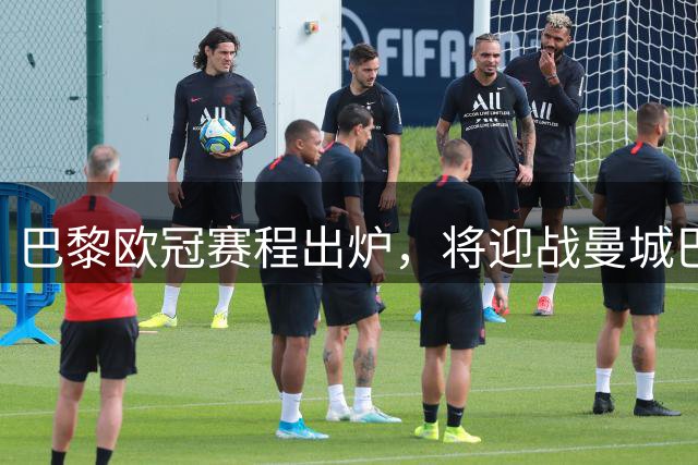 巴黎欧冠赛程出炉，将迎战曼城巴萨等强队